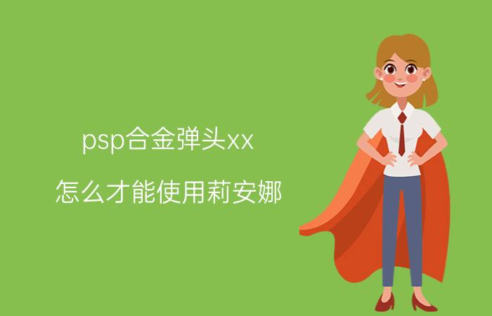 psp合金弹头xx（怎么才能使用莉安娜 我的是5.03系统 除了使用金手指 还有什么方法啊 求高手指点）